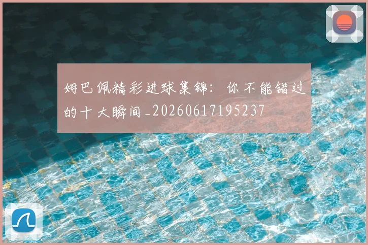 姆巴佩精彩进球集锦：你不能错过的十大瞬间_20260617195237