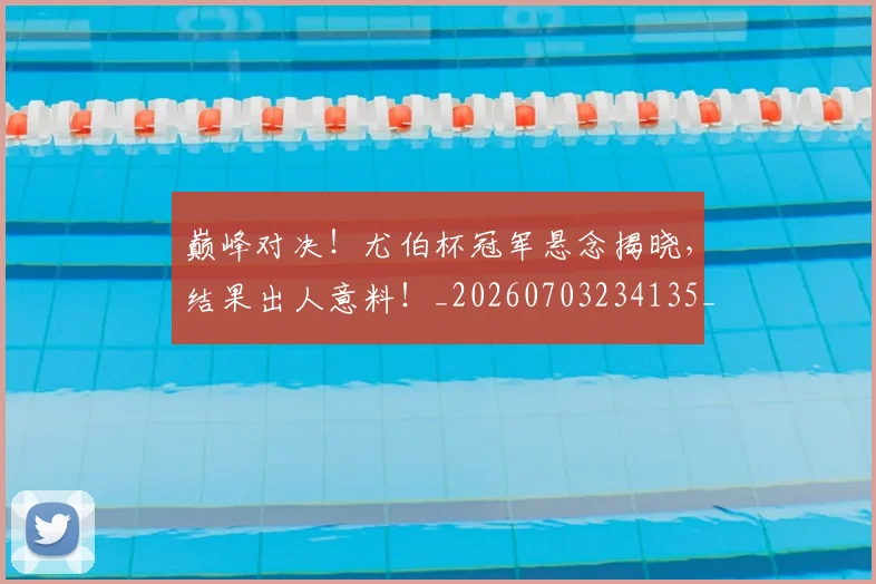 巅峰对决!尤伯杯冠军悬念揭晓,结果出人意料!_20260703234135_20260722152419