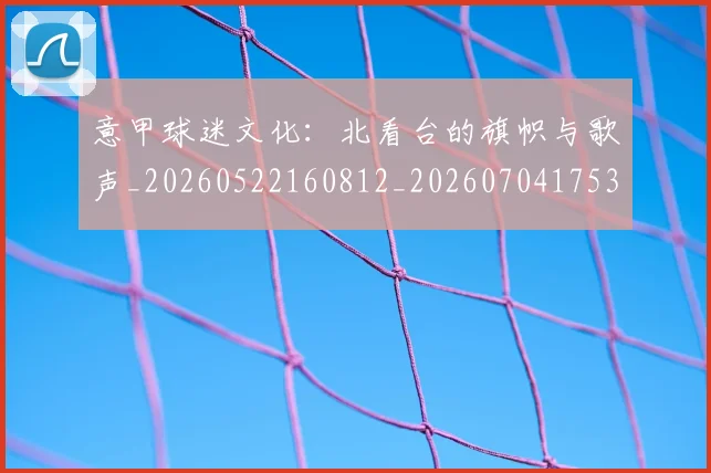 意甲球迷文化：北看台的旗帜与歌声_20260522160812_20260704175310_20260723180058