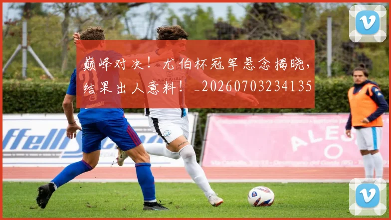 巅峰对决!尤伯杯冠军悬念揭晓,结果出人意料!_20260703234135