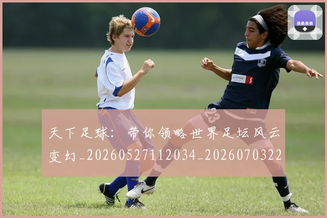 天下足球：带你领略世界足坛风云变幻_20260527112034_20260703225850