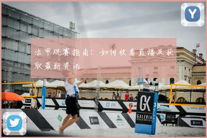 法甲观赛指南：如何收看直播及获取最新资讯