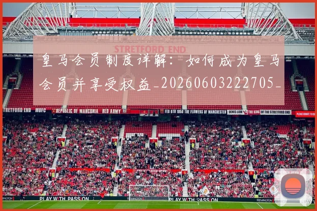 皇马会员制度详解:如何成为皇马会员并享受权益_20260603222705_20260710003611_20260802163327