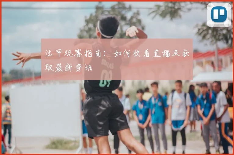 法甲观赛指南:如何收看直播及获取最新资讯