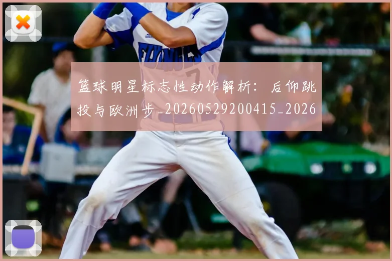 篮球明星标志性动作解析:后仰跳投与欧洲步_20260529200415_20260708200433_20260803140824