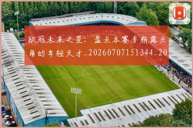 欧冠未来之星：盘点本赛季崭露头角的年轻天才_20260707151344_20260801195943