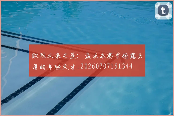 欧冠未来之星：盘点本赛季崭露头角的年轻天才_20260707151344