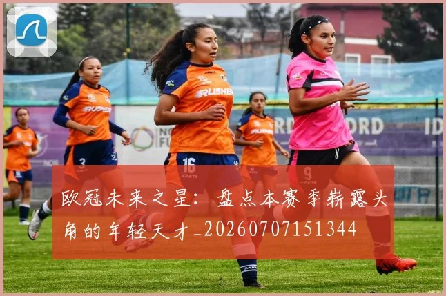 欧冠未来之星:盘点本赛季崭露头角的年轻天才_20260707151344