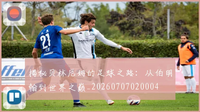 揭秘贝林厄姆的足球之路:从伯明翰到世界之巅_20260707020004