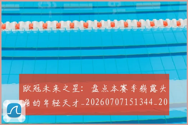 欧冠未来之星:盘点本赛季崭露头角的年轻天才_20260707151344_20260801195943
