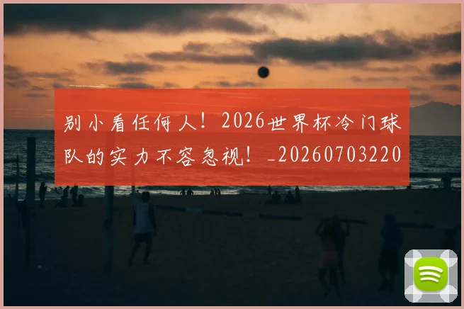 别小看任何人！2026世界杯冷门球队的实力不容忽视！_20260703220510