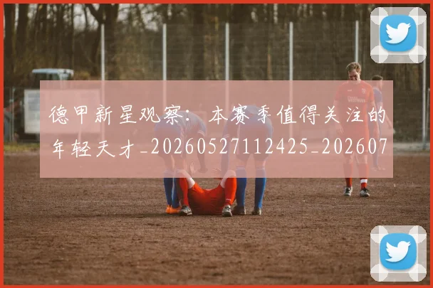 德甲新星观察：本赛季值得关注的年轻天才_20260527112425_20260704173143