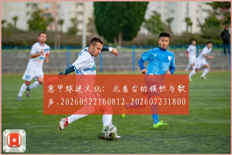 意甲球迷文化:北看台的旗帜与歌声_20260522160812_20260723180057