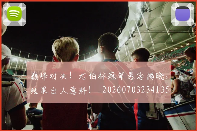 巅峰对决！尤伯杯冠军悬念揭晓，结果出人意料！_20260703234135_20260722152419