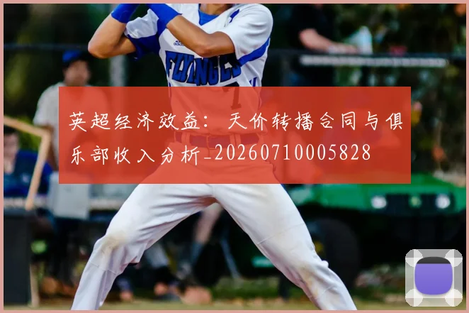 英超经济效益:天价转播合同与俱乐部收入分析_20260710005828