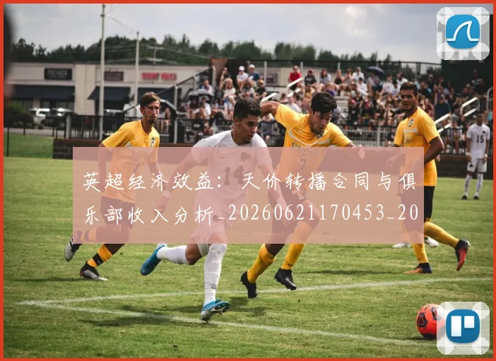 英超经济效益:天价转播合同与俱乐部收入分析_20260621170453_20260711201535_20260803145742