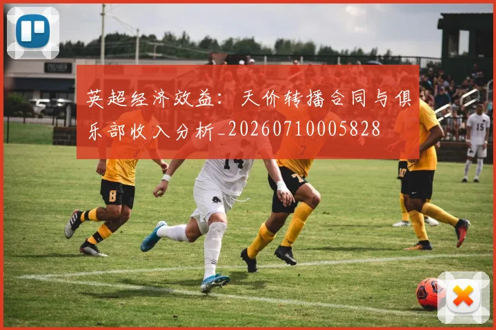 英超经济效益：天价转播合同与俱乐部收入分析_20260710005828