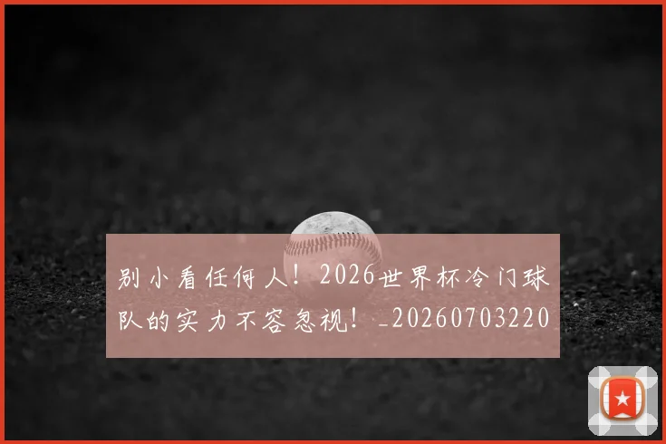 别小看任何人！2026世界杯冷门球队的实力不容忽视！_20260703220510_20260718010644