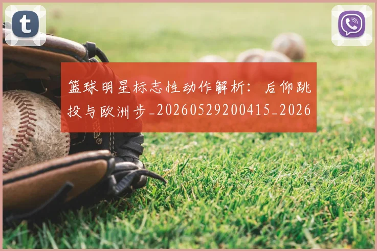 篮球明星标志性动作解析：后仰跳投与欧洲步_20260529200415_20260708200433_20260803140824